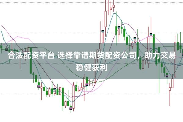 合法配资平台 选择靠谱期货配资公司，助力交易稳健获利