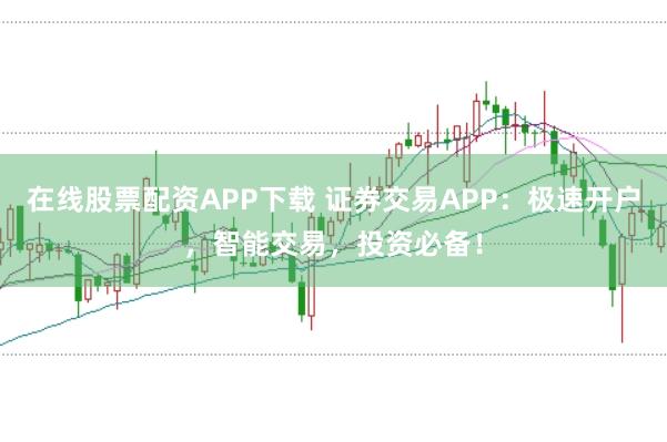 在线股票配资APP下载 证券交易APP：极速开户，智能交易，投资必备！