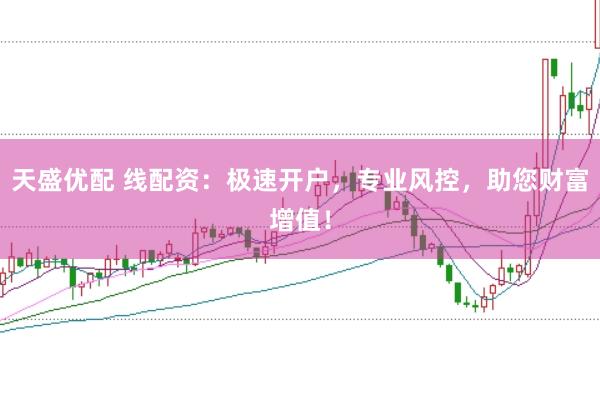 天盛优配 线配资：极速开户，专业风控，助您财富增值！