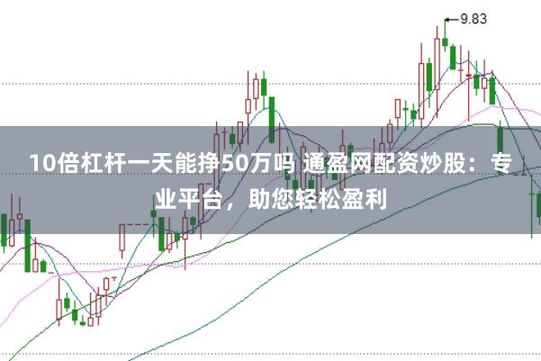 10倍杠杆一天能挣50万吗 通盈网配资炒股：专业平台，助您轻松盈利