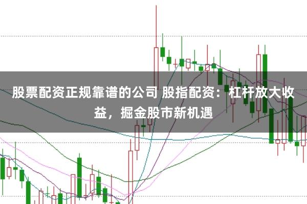 股票配资正规靠谱的公司 股指配资:杠杆放大收益,掘金股市新机遇