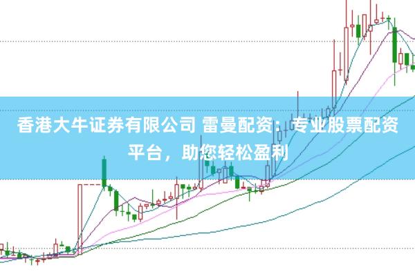 香港大牛证券有限公司 雷曼配资:专业股票配资平台,助您轻松盈利