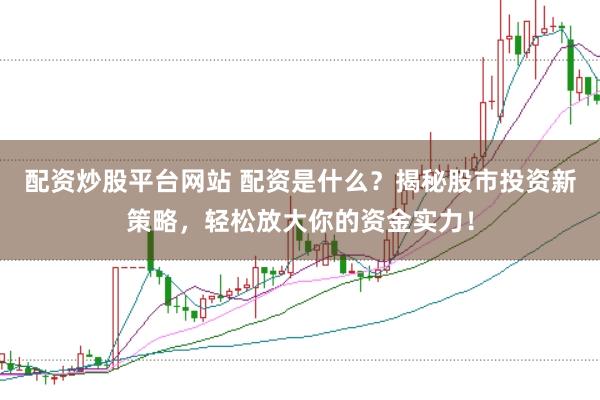配资炒股平台网站 配资是什么？揭秘股市投资新策略，轻松放大你的资金实力！