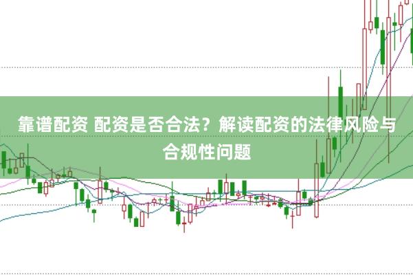 靠谱配资 配资是否合法?解读配资的法律风险与合规性问题