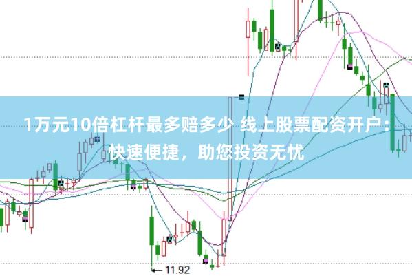1万元10倍杠杆最多赔多少 线上股票配资开户：快速便捷，助您投资无忧