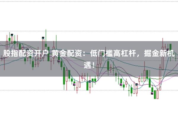 股指配资开户 黄金配资：低门槛高杠杆，掘金新机遇！