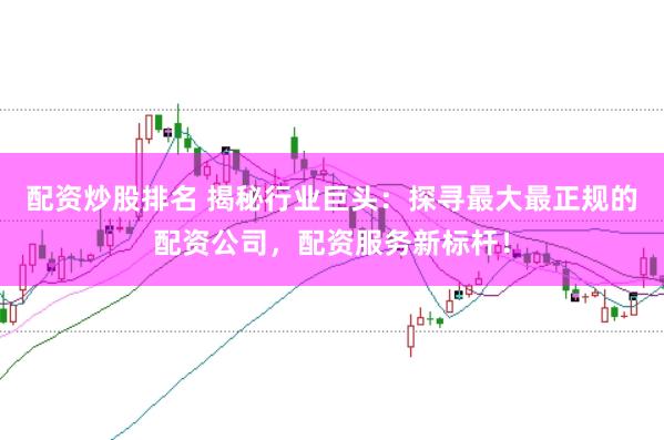 配资炒股排名 揭秘行业巨头：探寻最大最正规的配资公司，配资服务新标杆！