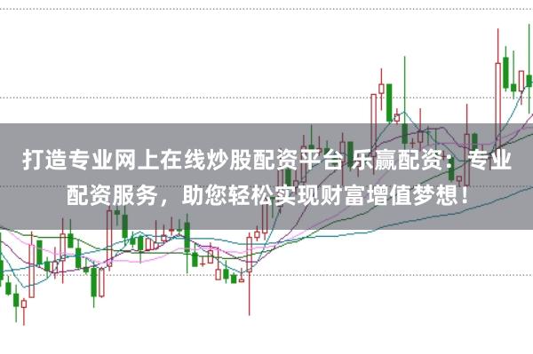 打造专业网上在线炒股配资平台 乐赢配资：专业配资服务，助您轻松实现财富增值梦想！