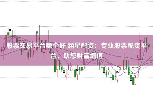 股票交易平台哪个好 涵星配资：专业股票配资平台，助您财富增值