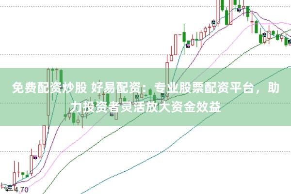 免费配资炒股 好易配资：专业股票配资平台，助力投资者灵活放大资金效益