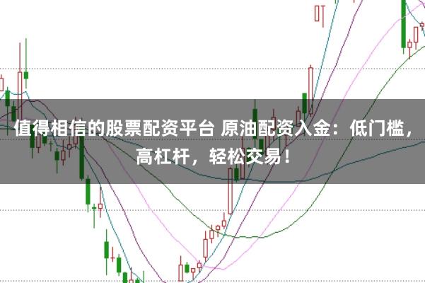值得相信的股票配资平台 原油配资入金：低门槛，高杠杆，轻松交易！