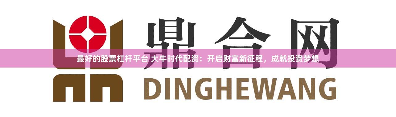 最好的股票杠杆平台 大牛时代配资：开启财富新征程，成就投资梦想