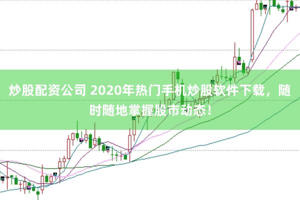 炒股配资公司 2020年热门手机炒股软件下载，随时随地掌握股市动态！