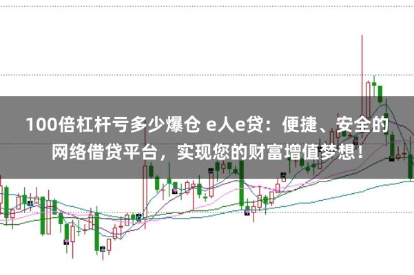 100倍杠杆亏多少爆仓 e人e贷：便捷、安全的网络借贷平台，实现您的财富增值梦想！