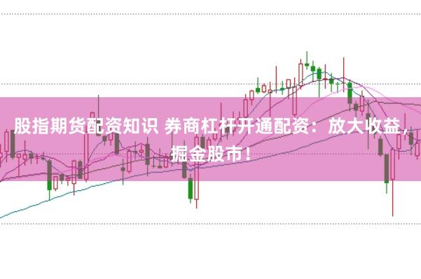 股指期货配资知识 券商杠杆开通配资：放大收益，掘金股市！