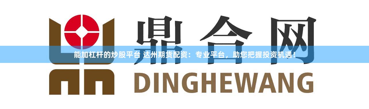 能加杠杆的炒股平台 达州期货配资：专业平台，助您把握投资机遇！
